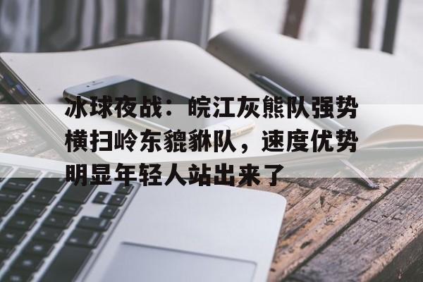 爱游戏网址关于冰球夜战:皖江灰熊队强势横扫岭东貔貅队,速度优势明显年轻人站出来了的信息